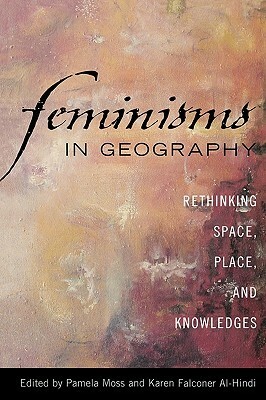 Feminisms in Geography: Rethinking Space, Place, and Knowledges by Pamela Moss, Karen Falconer Al-Hindi