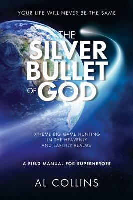 The Silver Bullet of God: Xtreme Big Game Hunting in the Earthly and Heavenly Realms by Al Collins