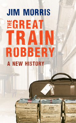 The Great Train Robbery: A New History by Jim Morris