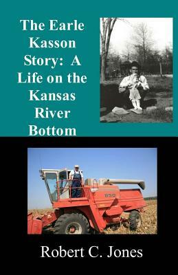 The Earle Kasson Story: A Life on the Kansas River Bottom by Robert C. Jones