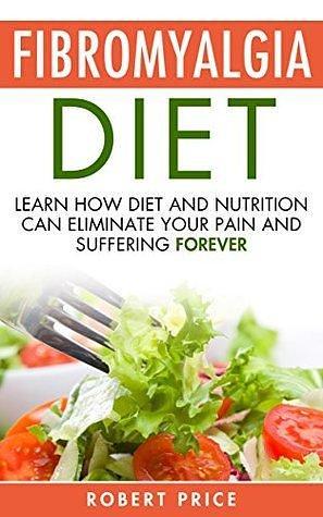 Fibromyalgia Diet: Learn How Diet And Nutrition Can Eliminate Your Pain and Suffering Forever by Robert Price, Robert Price