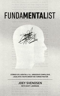 Fundamentalist: Stories of a Mentally Ill, Obsessive Compulsive, Legalistic Youth Group Kid Turned Pastor by Joey Svendsen