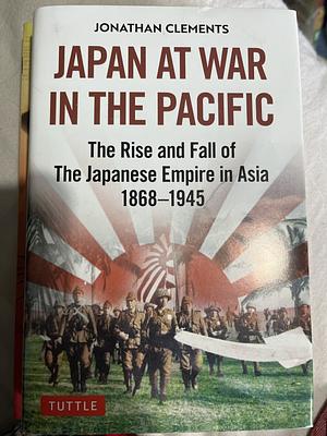 Japan at war The rise and fall of the Japanese empire in Asia 1868-1945 by Jonathan Clements