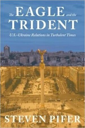 The Eagle and the Trident: U.S. - Ukraine Relations in Turbulent Times by Steven Pifer