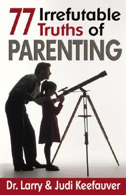 77 Irrefutable Truths of Parenting by Larry Keefauver, Larry Keefauver