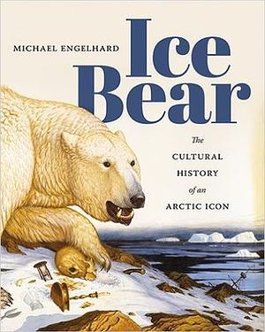 Ice Bear: The Cultural History of an Arctic Icon by Michael Engelhard