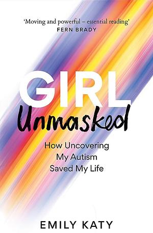 Girl Unmasked: How Uncovering My Autism Saved My Life by Emily Katy