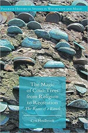 The Magic of Coin-Trees from Religion to Recreation: The Roots of a Ritual by Ceri Houlbrook