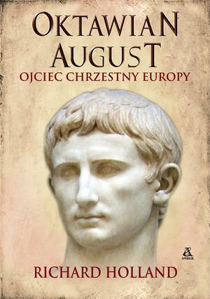 Oktawian August. Ojciec chrzestny Europy by Richard Holland