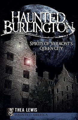 Haunted Burlington: Spirit's of Vermont's Queen City by Thea Lewis