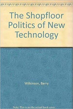 The Shopfloor Politics of New Technology by Barry Wilkinson