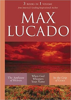 Max Lucado: The Applause of Heaven / When God Whispers your Name / In the Grip of Grace by Max Lucado