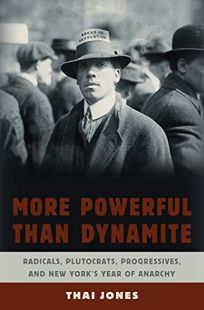 More Powerful Than Dynamite: Radicals, Plutocrats, Progressives, and New York's Year of Anarchy by Thai Jones