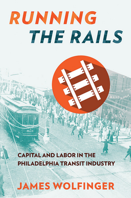 Running the Rails: Capital and Labor in the Philadelphia Transit Industry by James Wolfinger