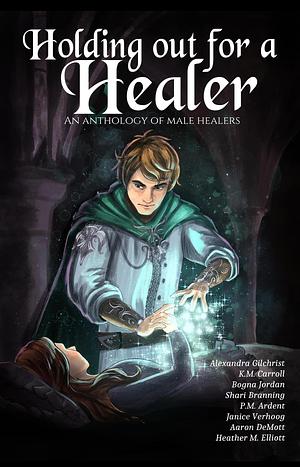 Holding Out For a Healer by Shari Branning, Bogna Jordan, P. M. Ardent, Janice Verhoog, Heather M Elliott, Alexandra Gilchrist, K. M. Carroll, Aaron DeMott