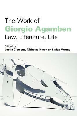 The Work of Giorgio Agamben: Law, Literature, Life by Alex Murray, Nicholas Heron, Justin Clemens
