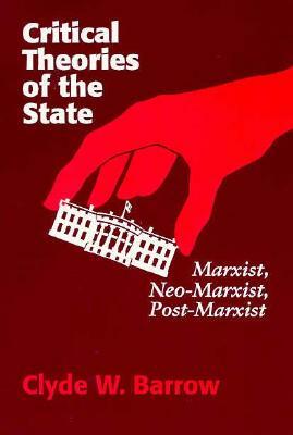 Critical Theories of the State: Marxist, Neomarxist, Postmarxist by Clyde W. Barrow