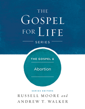 The Gospel & Abortion (Gospel For Life) by Russell D. Moore, Andrew T. Walker