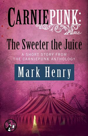 Carniepunk: The Sweeter the Juice by Mark Henry