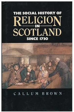 The Social History of Religion in Scotland Since 1730 by Callum G. Brown
