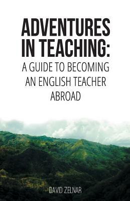 Adventures in Teaching: A Guide To Becoming An English Teacher Abroad by David Zelnar