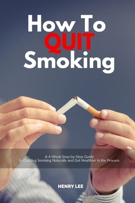 How to Quit Smoking: A 4-Week Step-by-Step Guide to Quitting Smoking Naturally and Get Healthier in the Process by Henry Lee