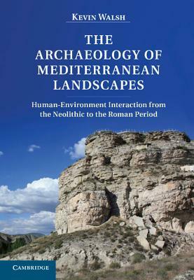 The Archaeology of Mediterranean Landscapes: Human-Environment Interaction from the Neolithic to the Roman Period by Kevin Walsh