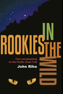 Rookies in the Wild: Fear and Gloaming on the Pacific Crest Trail by John Riha