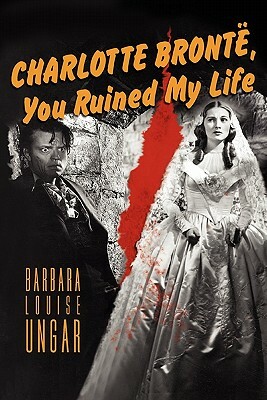 Charlotte Bronte, You Ruined My Life by Barbara Ungar