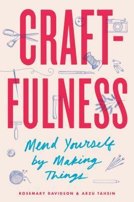 Craftfulness: Mend Yourself by Making Things by Arzu Tahsin, Rosemary Davidson