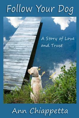 Follow Your Dog: A Story of Love and Trust by Ann Chiappetta