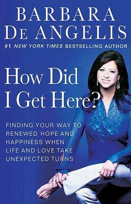 How Did I Get Here?: Finding Your Way to Renewed Hope and Happiness When Life and Love Take Unexpected Turns by Barbara De Angelis