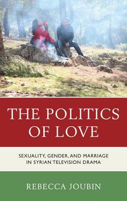 The Politics of Love: Sexuality, Gender, and Marriage in Syrian Television Drama by Rebecca Joubin