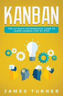 Kanban: The Ultimate Intermediate Guide to Learn Kanban Step by Step by James Turner