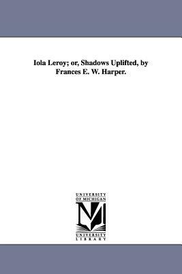 Iola Leroy; or, Shadows Uplifted, by Frances E. W. Harper. by Frances E.W. Harper