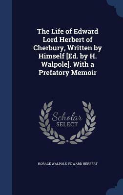 The Life of Edward Lord Herbert of Cherbury, Written by Himself Ed. by H. Walpole. with a Prefatory Memoir by Horace Walpole, Edward Herbert