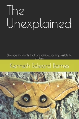 The Unexplained: Strange incidents that are difficult or impossible to explain by Kenneth Edward Barnes