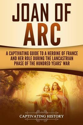 Joan of Arc: A Captivating Guide to a Heroine of France and Her Role During the Lancastrian Phase of the Hundred Years' War by Captivating History