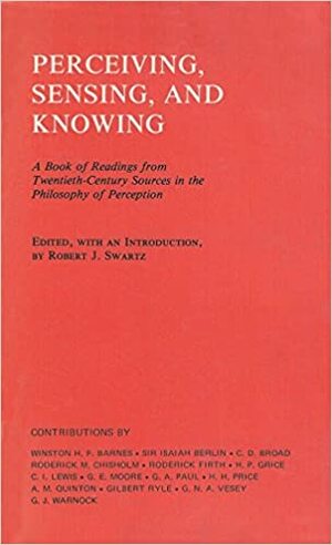 Perceiving, Sensing, And Knowing: A Book Of Readings From Twentieth Century Sources In The Philosophy Of Perception by Robert J. Swartz