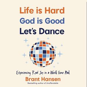 Life Is Hard. God Is Good. Let's Dance.: Experiencing Real Joy in a World Gone Mad by Brant Hansen