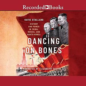 Dancing on Bones: History and Power in China, Russia, and North Korea by Katie Stallard, Katie Stallard