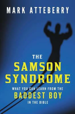 The Samson Syndrome: What You Can Learn from the Baddest Boy in the Bible by Mark Atteberry