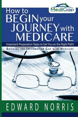 How to Begin Your Journey with Medicare: Important Preparation Steps to Get You on the Right Path-Bridging the Information Gap by Jennifer Fitzgerald, Edward Norris