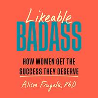 Likeable Badass: How Women Get the Success They Deserve by Alison Fragale