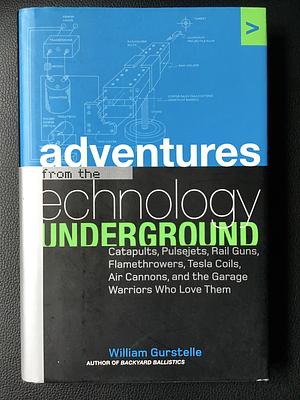 Adventures from the Technology Underground: Catapults, Pulsejets, Rail Guns, Flamethrowers, Tesla Coils, Air Cannons, and the Garage Warriors Who Love Them by William Gurstelle