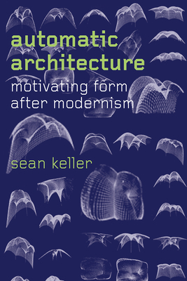 Automatic Architecture: Motivating Form After Modernism by Sean Keller