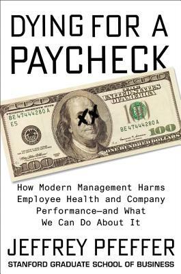 Dying for a Paycheck: How Modern Management Harms Employee Health and Company Performance--And What We Can Do about It by Jeffrey Pfeffer