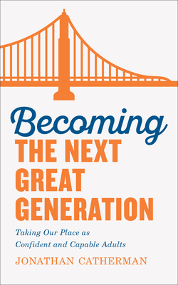 Becoming the Next Great Generation: Taking Our Place as Confident and Capable Adults by Jonathan Catherman