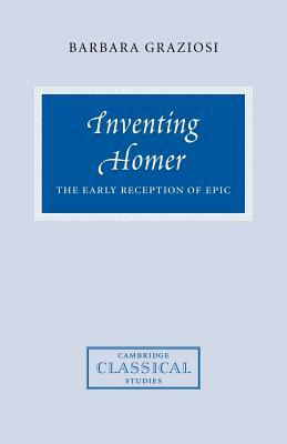 Inventing Homer: The Early Reception of Epic by Barbara Graziosi