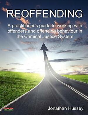 Reoffending: A Practitioner's Guide to Working with Offenders and Offending Behaviour in the Criminal Justice System by Jonathan Hussey